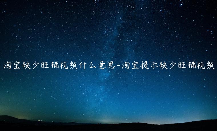 淘寶缺少旺鋪視頻什么意思-淘寶提示缺少旺鋪視頻